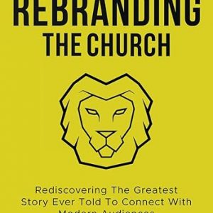 Rebranding the Church: Rediscovering the Greatest Story Ever Told to Connect With Modern Audiences